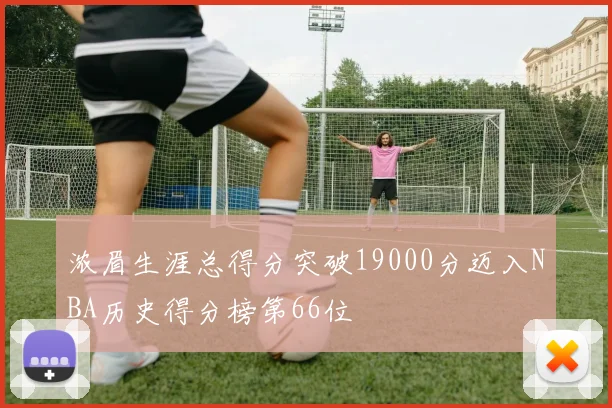 浓眉生涯总得分突破19000分迈入NBA历史得分榜第66位