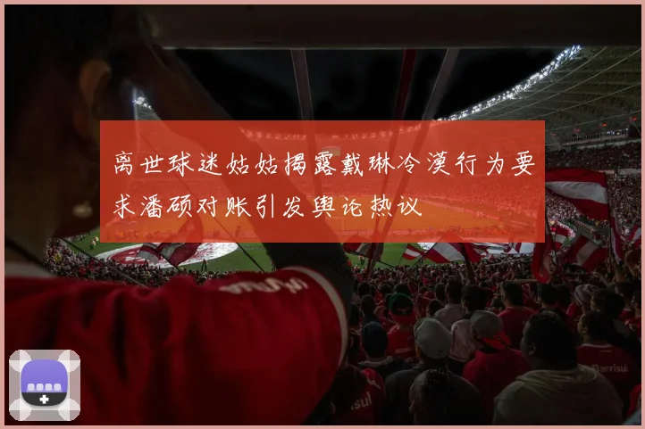 离世球迷姑姑揭露戴琳冷漠行为要求潘硕对账引发舆论热议