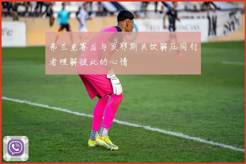 弗兰克赛后与莫耶斯共饮解压同行者理解彼此的心情