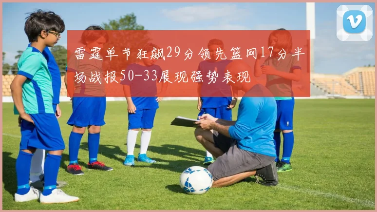 雷霆单节狂飙29分领先篮网17分半场战报50-33展现强势表现