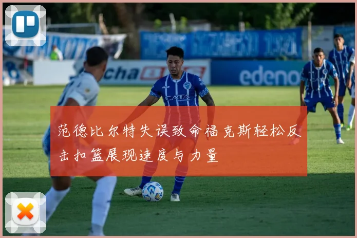范德比尔特失误致命福克斯轻松反击扣篮展现速度与力量