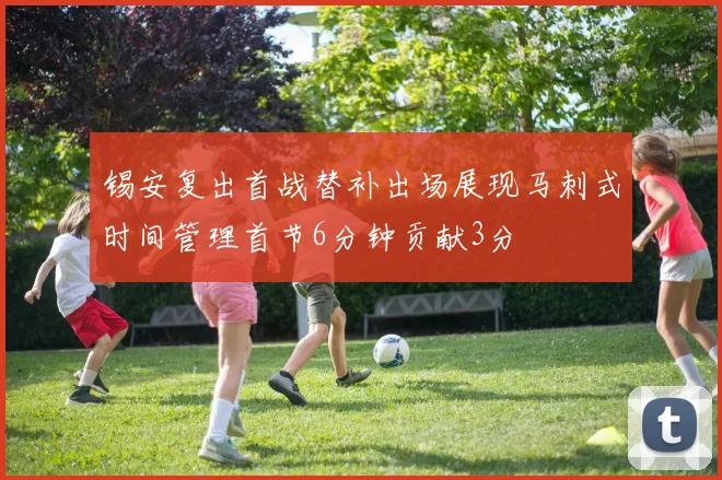 锡安复出首战替补出场展现马刺式时间管理首节6分钟贡献3分