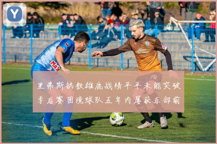 里弗斯执教雄鹿战绩平平未能突破季后赛困境球队五年内屡获东部前三