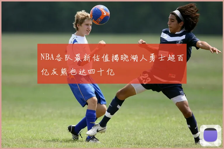 NBA各队最新估值揭晓湖人勇士超百亿灰熊也达四十亿