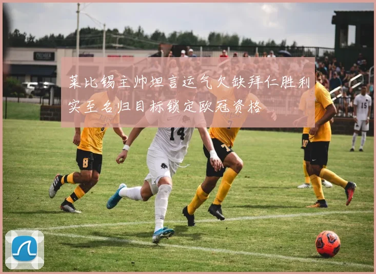 莱比锡主帅坦言运气欠缺拜仁胜利实至名归目标锁定欧冠资格