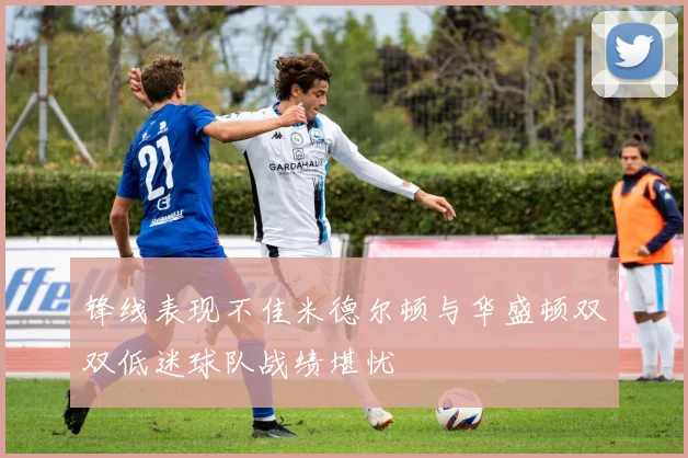 锋线表现不佳米德尔顿与华盛顿双双低迷球队战绩堪忧