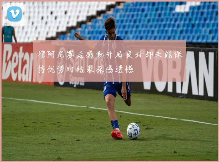 穆阿尼赛后感慨开局良好却未能保持优势对结果深感遗憾