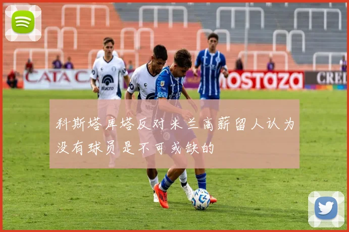 科斯塔库塔反对米兰高薪留人认为没有球员是不可或缺的