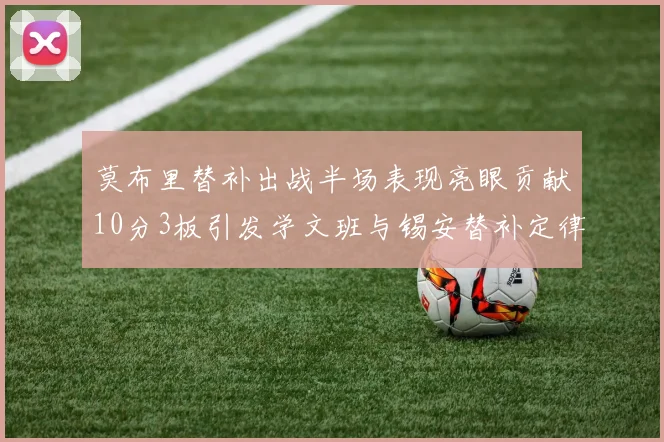 莫布里替补出战半场表现亮眼贡献10分3板引发学文班与锡安替补定律探讨