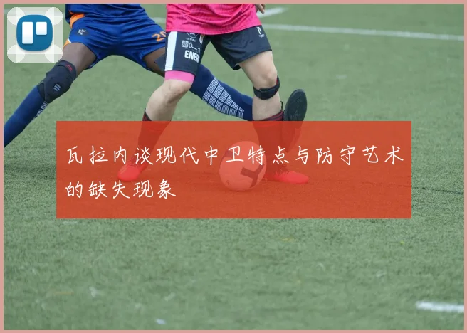 瓦拉内谈现代中卫特点与防守艺术的缺失现象