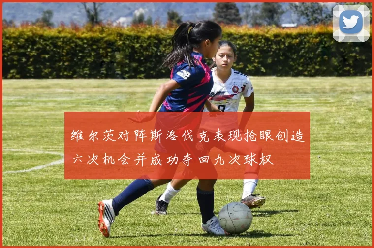 维尔茨对阵斯洛伐克表现抢眼创造六次机会并成功夺回九次球权