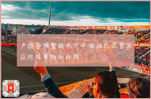 卢指导调整战术下半场祖巴茨首发应对绿军防科林斯