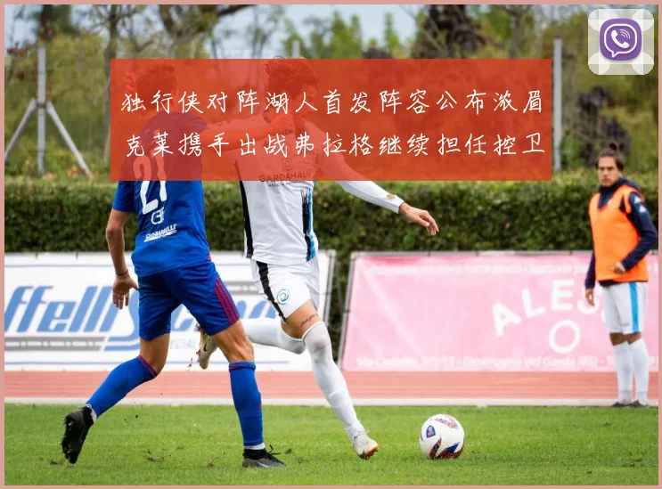 独行侠对阵湖人首发阵容公布浓眉克莱携手出战弗拉格继续担任控卫