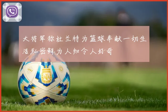 大将军称杜兰特为篮球奉献一切生活私密鲜为人知令人好奇