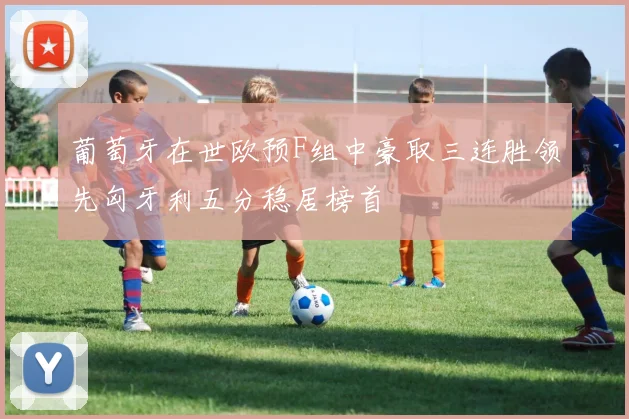 葡萄牙在世欧预F组中豪取三连胜领先匈牙利五分稳居榜首