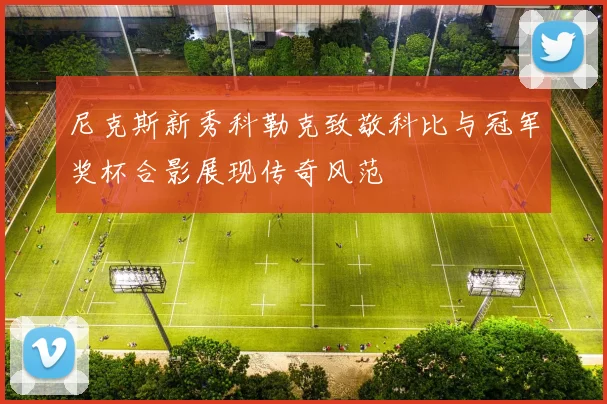 尼克斯新秀科勒克致敬科比与冠军奖杯合影展现传奇风范