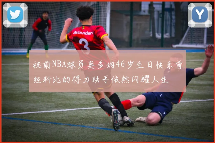 祝前NBA球员奥多姆46岁生日快乐曾经科比的得力助手依然闪耀人生
