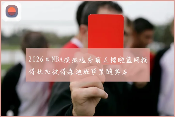 2026年NBA模拟选秀前五揭晓篮网摘得状元彼得森迪班萨紧随其后