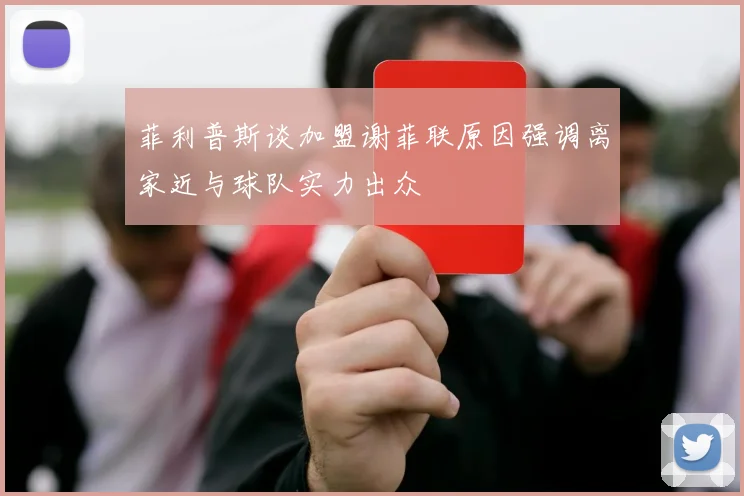 菲利普斯谈加盟谢菲联原因强调离家近与球队实力出众