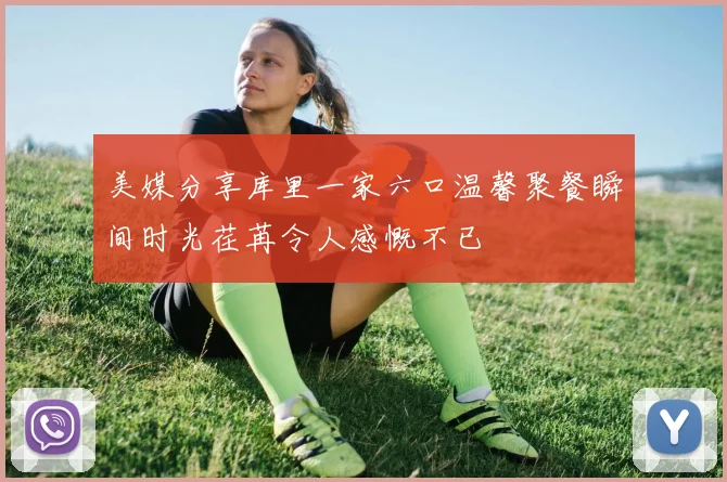 美媒分享库里一家六口温馨聚餐瞬间时光荏苒令人感慨不已