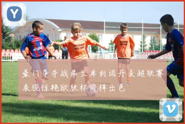 豪门争夺战弗兰库利诺丹麦超联赛表现惊艳欧联杯同样出色