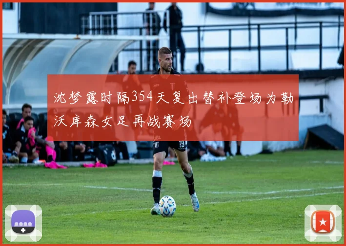 沈梦露时隔354天复出替补登场为勒沃库森女足再战赛场