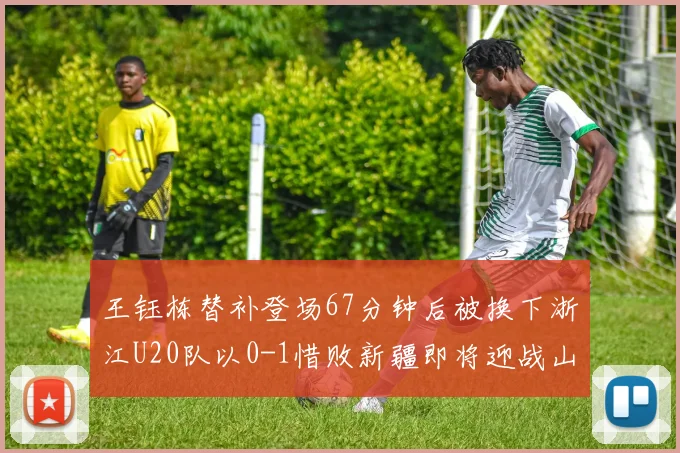 王钰栋替补登场67分钟后被换下浙江U20队以0-1惜败新疆即将迎战山东