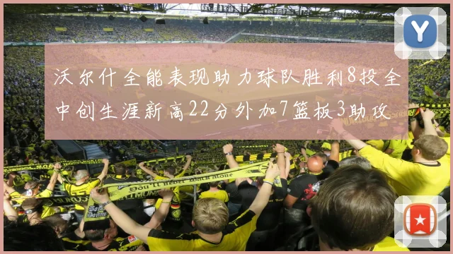 沃尔什全能表现助力球队胜利8投全中创生涯新高22分外加7篮板3助攻