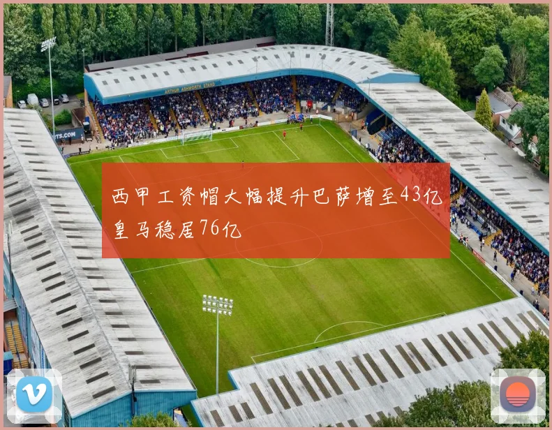 西甲工资帽大幅提升巴萨增至43亿皇马稳居76亿
