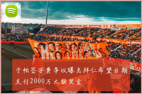 于帕签字费争议曝光拜仁希望分期支付2000万大额奖金