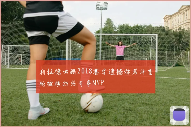 利拉德回顾2018赛季遗憾称若非首轮被横扫或可争MVP