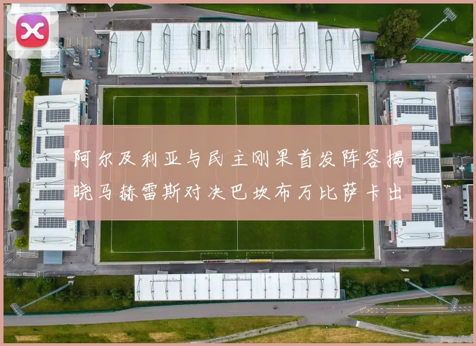 阿尔及利亚与民主刚果首发阵容揭晓马赫雷斯对决巴坎布万比萨卡出战