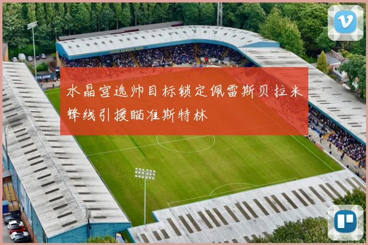 水晶宫选帅目标锁定佩雷斯贝拉米锋线引援瞄准斯特林