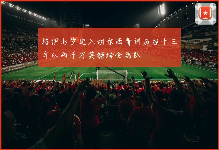 格伊七岁进入切尔西青训历经十三年以两千万英镑转会离队