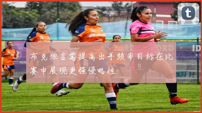 布克坦言需提高出手频率目标在比赛中展现更强侵略性