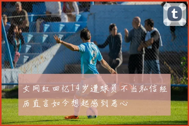 女网红回忆14岁遭球员不当私信经历直言如今想起感到恶心