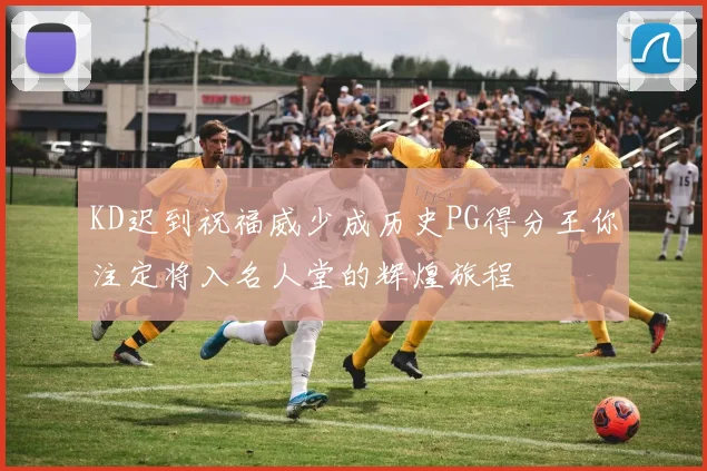 KD迟到祝福威少成历史PG得分王你注定将入名人堂的辉煌旅程