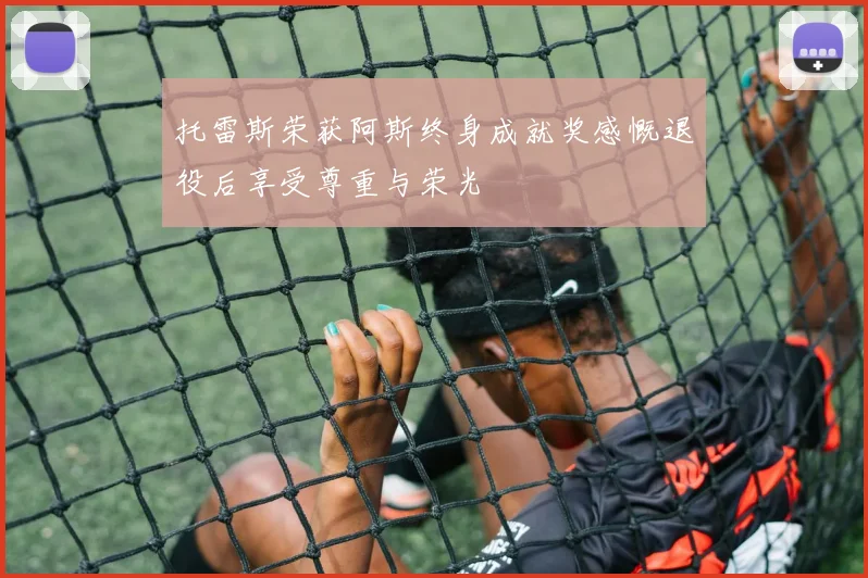 托雷斯荣获阿斯终身成就奖感慨退役后享受尊重与荣光