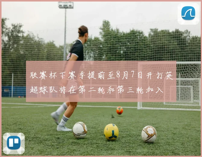 联赛杯下赛季提前至8月7日开打英超球队将在第二轮和第三轮加入
