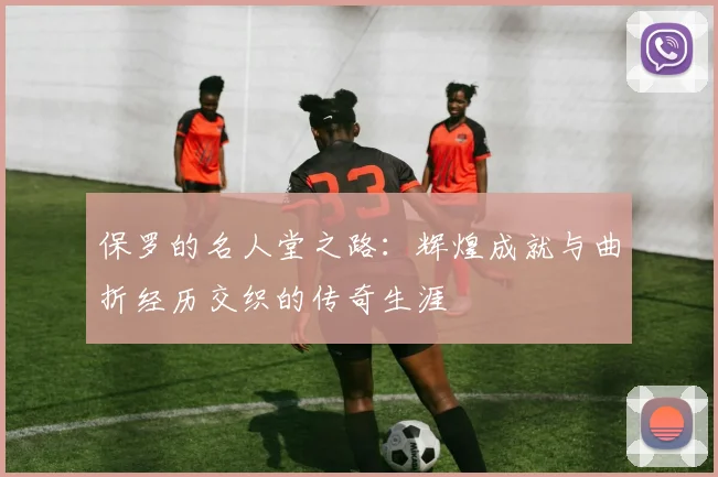 保罗的名人堂之路：辉煌成就与曲折经历交织的传奇生涯