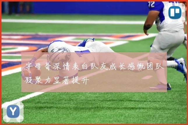 字母哥深情表白队友成长感慨团队凝聚力显著提升
