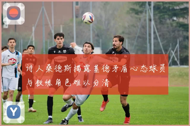 诗人桑德斯揭露基德矛盾心态球员与教练角色难以分清
