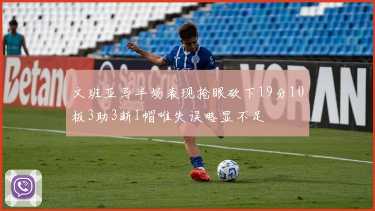 文班亚马半场表现抢眼砍下19分10板3助3断1帽唯失误略显不足