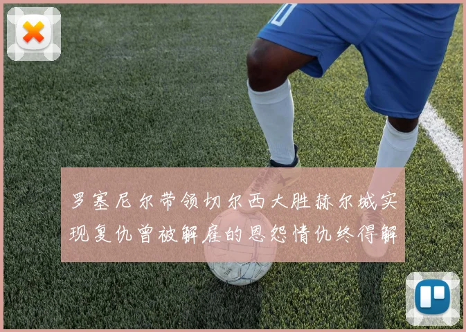 罗塞尼尔带领切尔西大胜赫尔城实现复仇曾被解雇的恩怨情仇终得解开