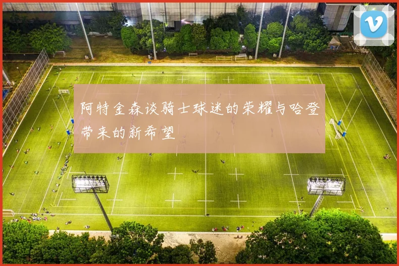 阿特金森谈骑士球迷的荣耀与哈登带来的新希望