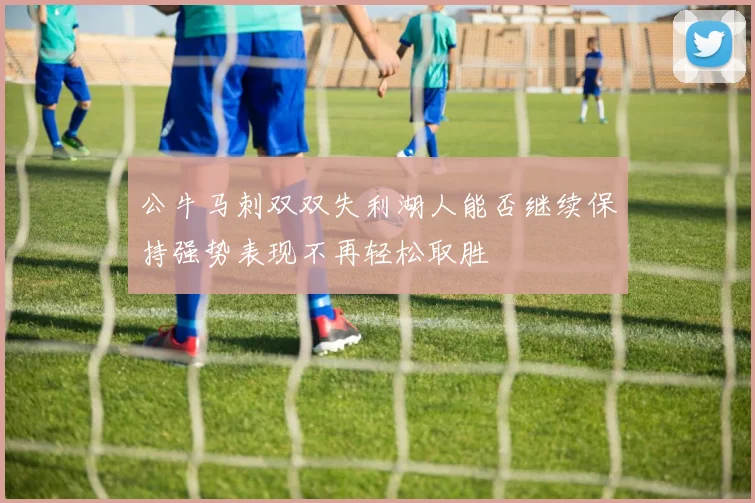 公牛马刺双双失利湖人能否继续保持强势表现不再轻松取胜