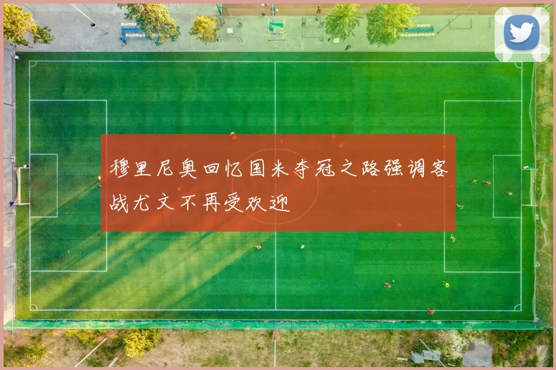 穆里尼奥回忆国米夺冠之路强调客战尤文不再受欢迎