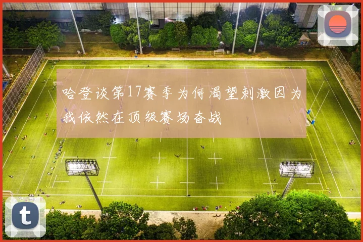 哈登谈第17赛季为何渴望刺激因为我依然在顶级赛场奋战