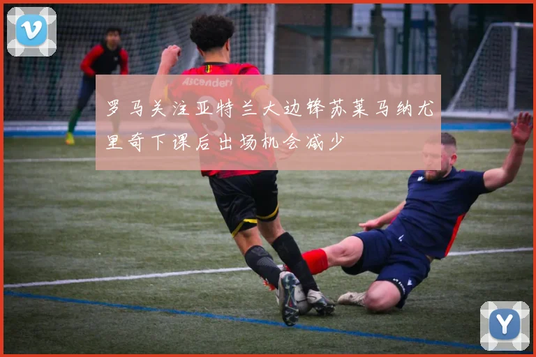 罗马关注亚特兰大边锋苏莱马纳尤里奇下课后出场机会减少