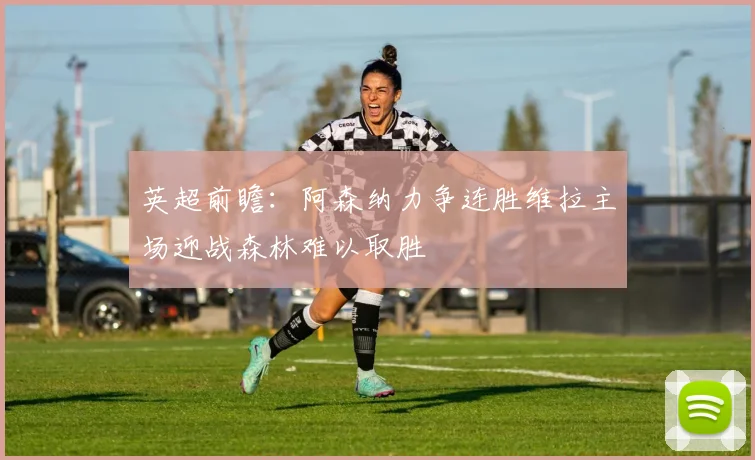 英超前瞻：阿森纳力争连胜维拉主场迎战森林难以取胜